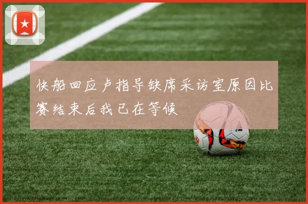 快船回应卢指导缺席采访室原因比赛结束后我已在等候