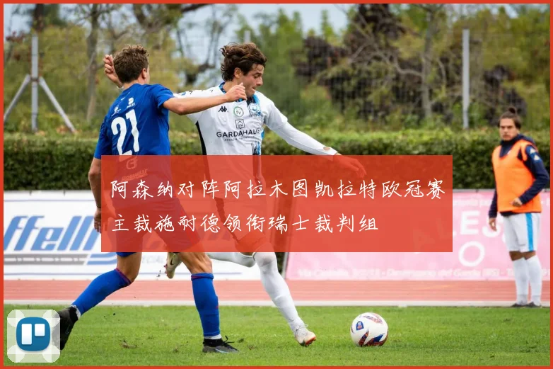 阿森纳对阵阿拉木图凯拉特欧冠赛主裁施耐德领衔瑞士裁判组