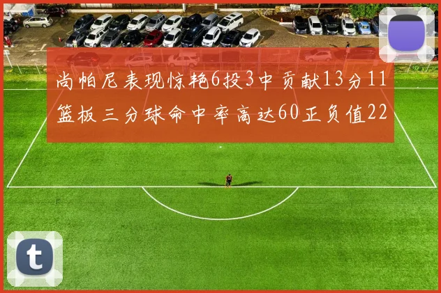 尚帕尼表现惊艳6投3中贡献13分11篮板三分球命中率高达60正负值22