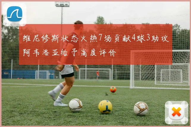 维尼修斯状态火热7场贡献4球3助攻阿韦洛亚给予高度评价