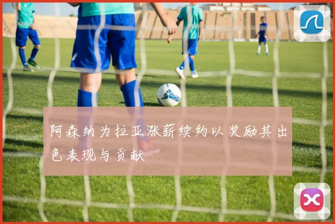 阿森纳为拉亚涨薪续约以奖励其出色表现与贡献