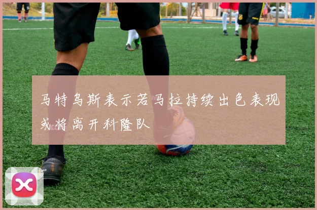马特乌斯表示若马拉持续出色表现或将离开科隆队