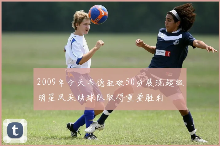2009年今天韦德狂砍50分展现超级明星风采助球队取得重要胜利