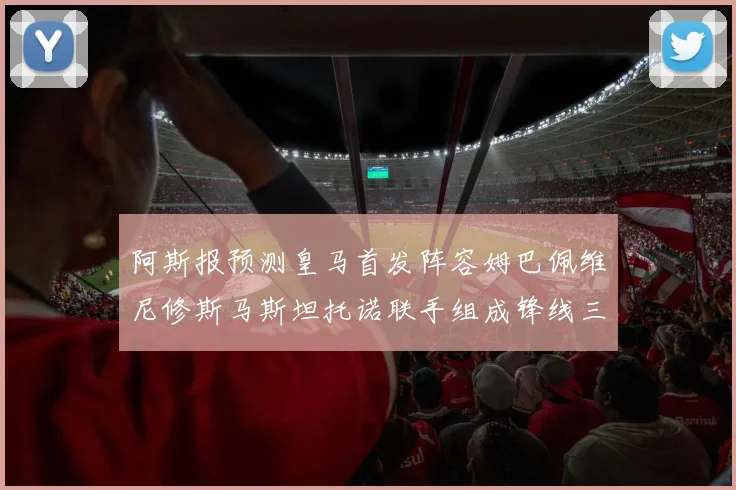 阿斯报预测皇马首发阵容姆巴佩维尼修斯马斯坦托诺联手组成锋线三叉戟