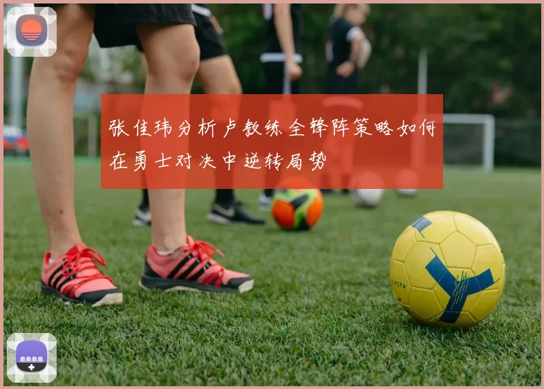 张佳玮分析卢教练全锋阵策略如何在勇士对决中逆转局势