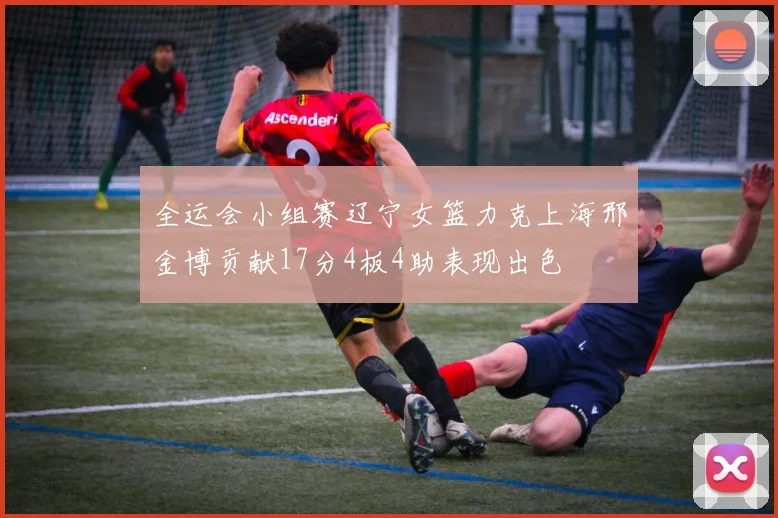 全运会小组赛辽宁女篮力克上海邢金博贡献17分4板4助表现出色