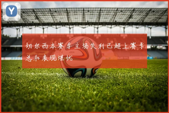 切尔西本赛季主场失利已超上赛季总和表现堪忧