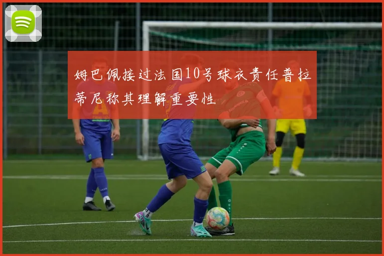 姆巴佩接过法国10号球衣责任普拉蒂尼称其理解重要性