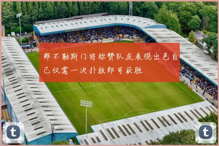 那不勒斯门将称赞队友表现出色自己仅需一次扑救即可获胜