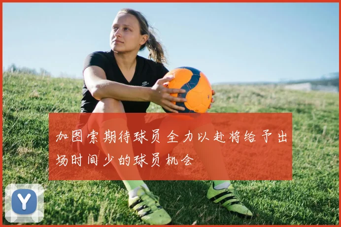 加图索期待球员全力以赴将给予出场时间少的球员机会