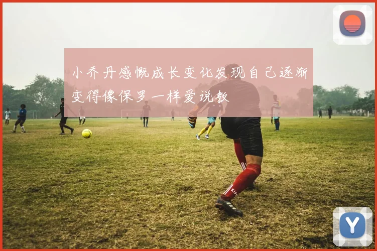 小乔丹感慨成长变化发现自己逐渐变得像保罗一样爱说教