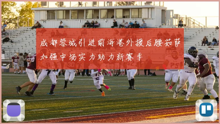 成都蓉城引进前海港外援后腰茹萨加强中场实力助力新赛季