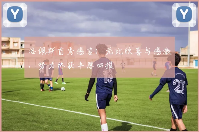 洛佩斯首秀感言：无比欣喜与感激，努力终获丰厚回报