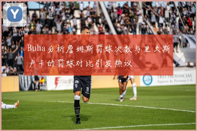 Buha分析詹姆斯罚球次数与里夫斯卢卡的罚球对比引发热议