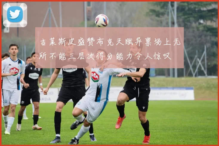 吉莱斯皮盛赞布克天赋异禀场上无所不能三层次得分能力令人惊叹