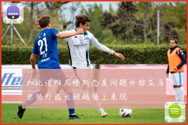加比谈维尼修斯态度问题并称亚马尔场外成长超越场上表现