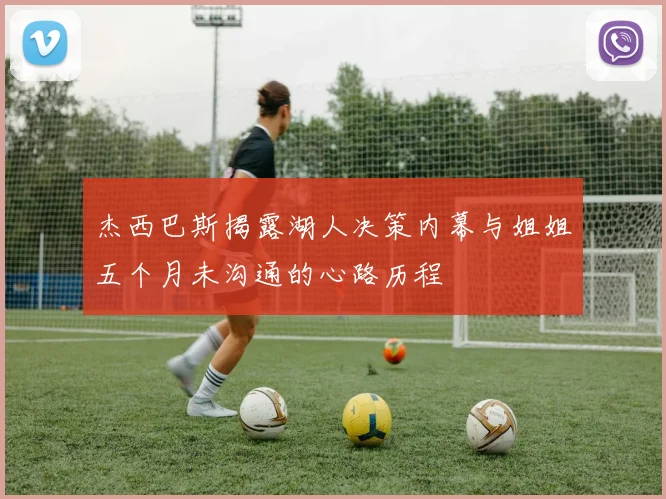 杰西巴斯揭露湖人决策内幕与姐姐五个月未沟通的心路历程