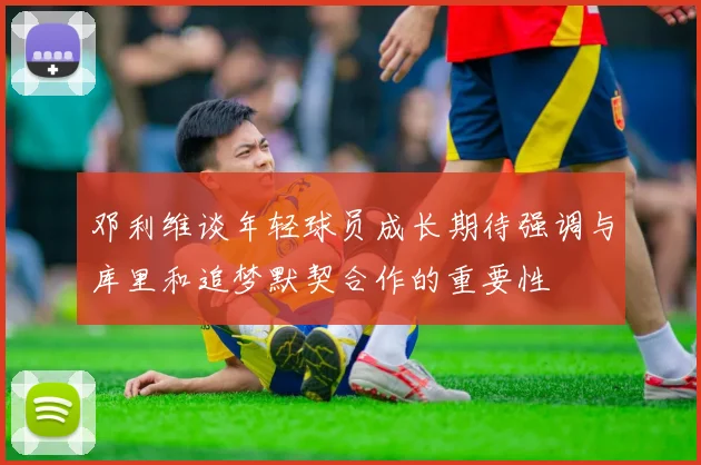 邓利维谈年轻球员成长期待强调与库里和追梦默契合作的重要性