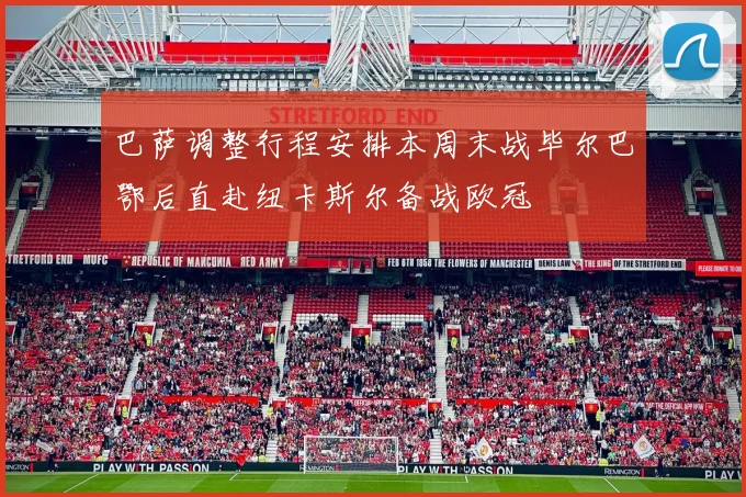 巴萨调整行程安排本周末战毕尔巴鄂后直赴纽卡斯尔备战欧冠