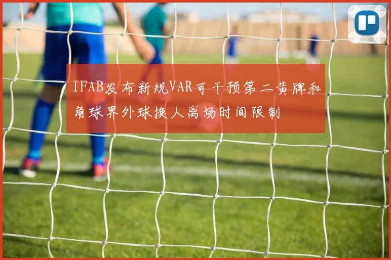 IFAB发布新规VAR可干预第二黄牌和角球界外球换人离场时间限制