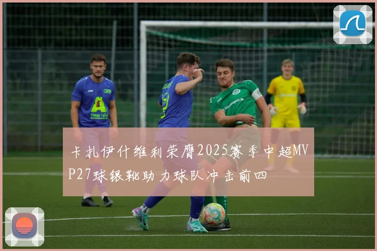 卡扎伊什维利荣膺2025赛季中超MVP27球银靴助力球队冲击前四