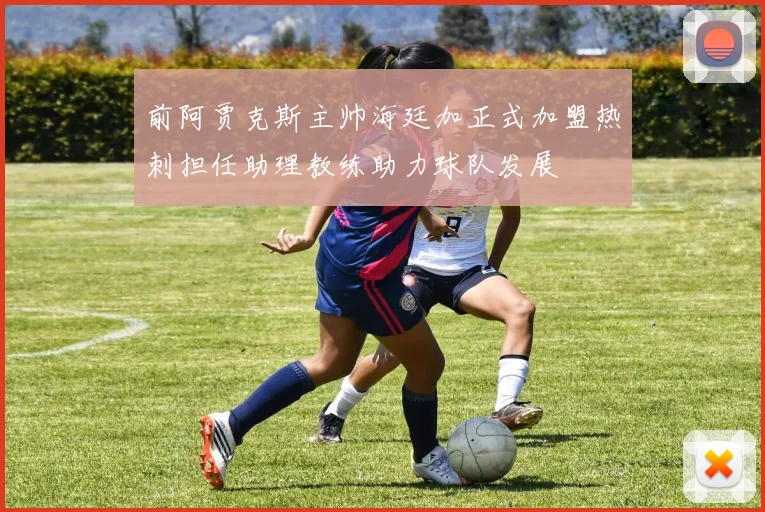 前阿贾克斯主帅海廷加正式加盟热刺担任助理教练助力球队发展