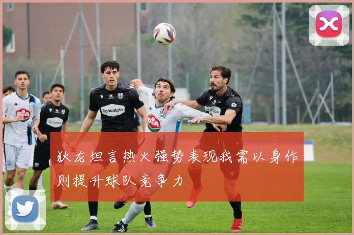 狄龙坦言热火强势表现我需以身作则提升球队竞争力