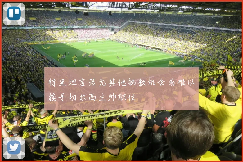 特里坦言若无其他执教机会或难以接手切尔西主帅职位