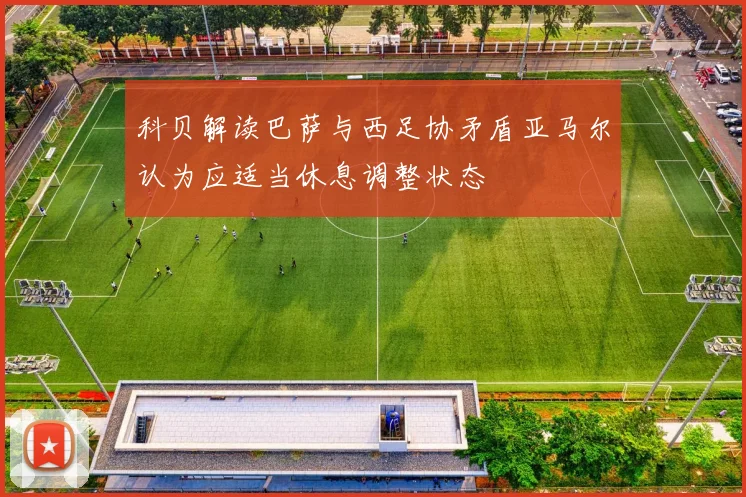 科贝解读巴萨与西足协矛盾亚马尔认为应适当休息调整状态
