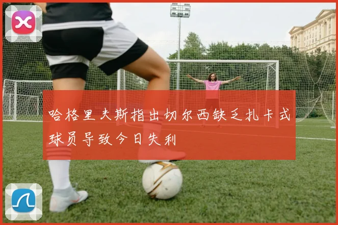 哈格里夫斯指出切尔西缺乏扎卡式球员导致今日失利