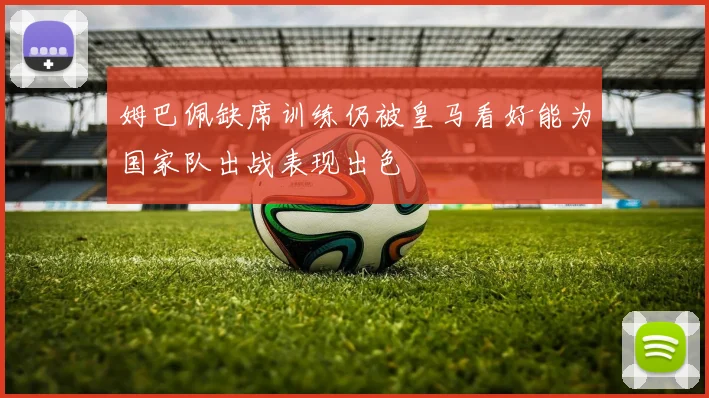 姆巴佩缺席训练仍被皇马看好能为国家队出战表现出色