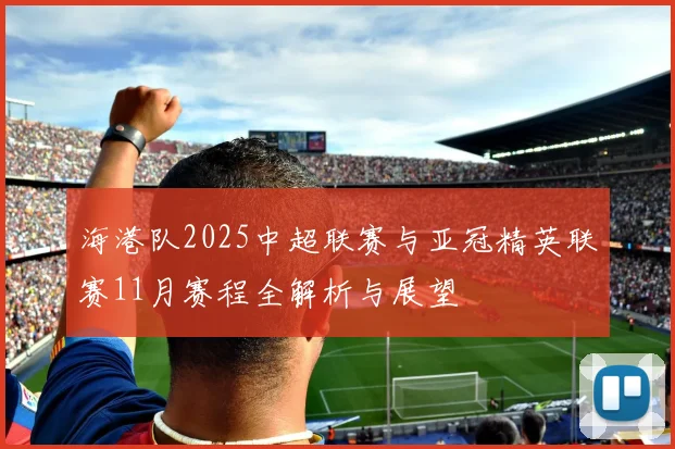海港队2025中超联赛与亚冠精英联赛11月赛程全解析与展望