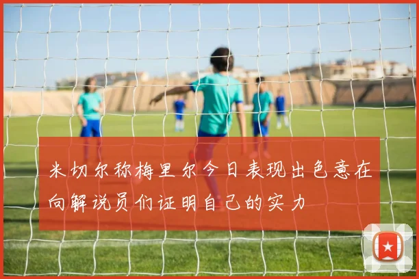 米切尔称梅里尔今日表现出色意在向解说员们证明自己的实力