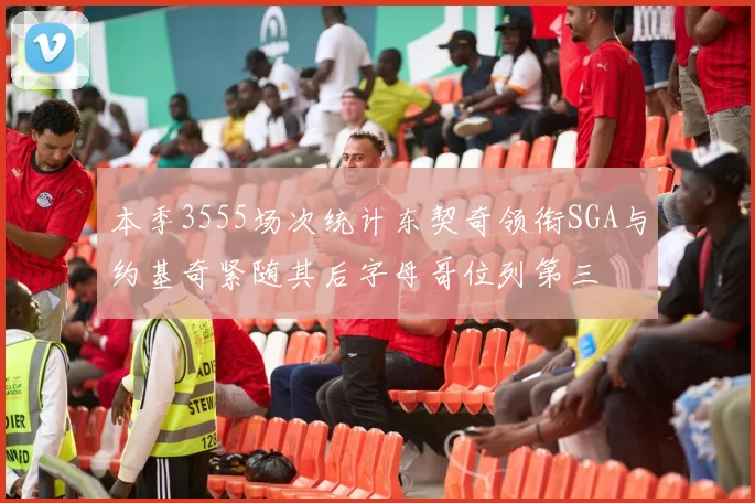 本季3555场次统计东契奇领衔SGA与约基奇紧随其后字母哥位列第三
