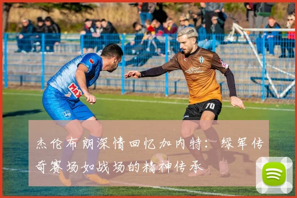 杰伦布朗深情回忆加内特：绿军传奇赛场如战场的精神传承