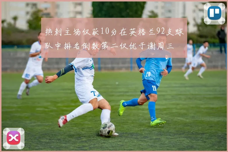 热刺主场仅获10分在英格兰92支球队中排名倒数第二仅优于谢周三