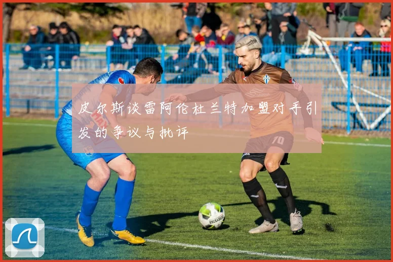 皮尔斯谈雷阿伦杜兰特加盟对手引发的争议与批评
