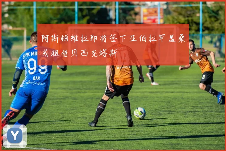 阿斯顿维拉即将签下亚伯拉罕盖桑或租借贝西克塔斯