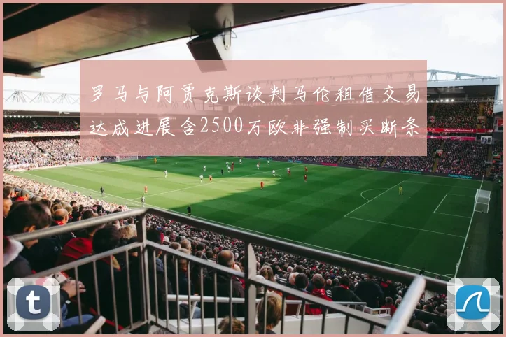 罗马与阿贾克斯谈判马伦租借交易达成进展含2500万欧非强制买断条款