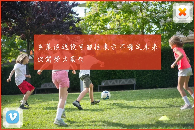 克莱谈退役可能性表示不确定未来仍需努力前行