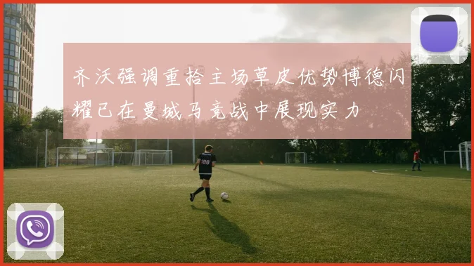 齐沃强调重拾主场草皮优势博德闪耀已在曼城马竞战中展现实力