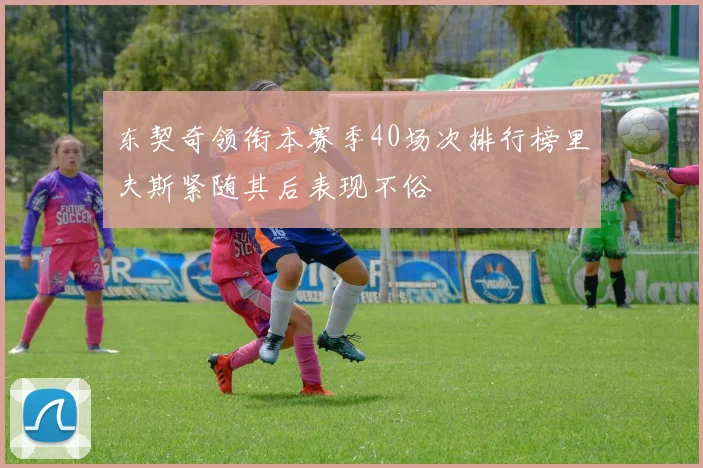 东契奇领衔本赛季40场次排行榜里夫斯紧随其后表现不俗