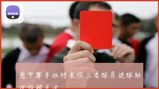 意甲赛季独特表现三名球员进球助攻均超五次