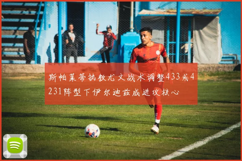 斯帕莱蒂执教尤文战术调整433或4231阵型下伊尔迪兹成进攻核心