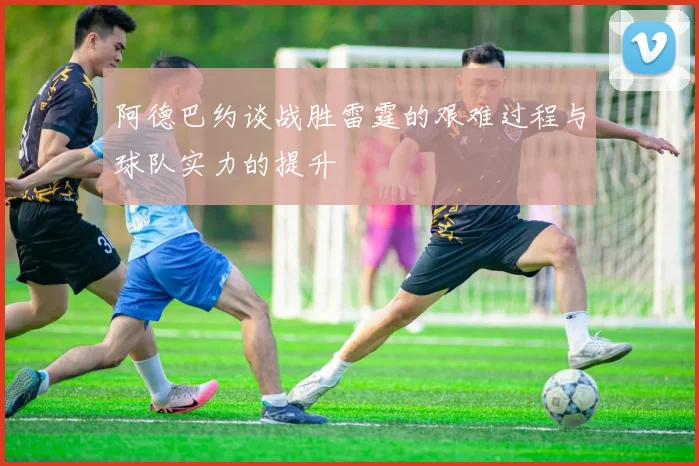 阿德巴约谈战胜雷霆的艰难过程与球队实力的提升