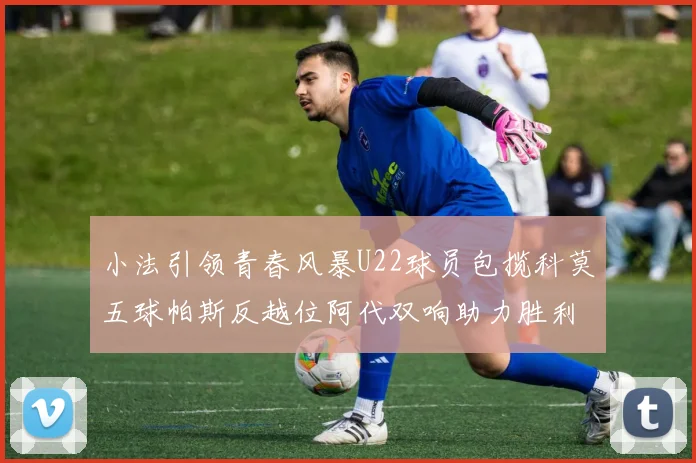 小法引领青春风暴U22球员包揽科莫五球帕斯反越位阿代双响助力胜利