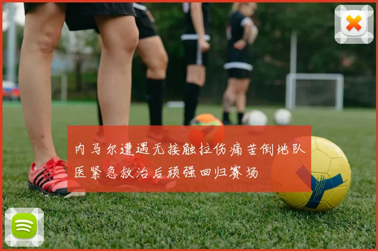 内马尔遭遇无接触拉伤痛苦倒地队医紧急救治后顽强回归赛场
