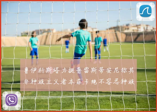 鲁伊科斯塔力挺普雷斯蒂安尼称其非种族主义者本菲卡绝不容忍种族歧视