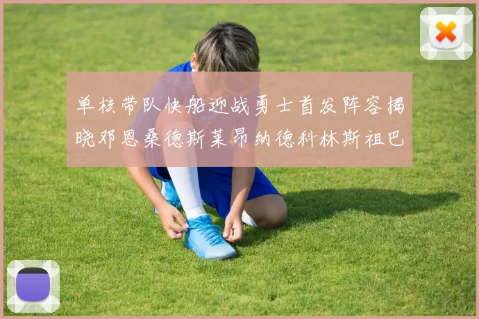 单核带队快船迎战勇士首发阵容揭晓邓恩桑德斯莱昂纳德科林斯祖巴茨齐上阵