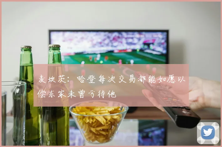 麦坎茨：哈登每次交易都能如愿以偿东家未曾亏待他